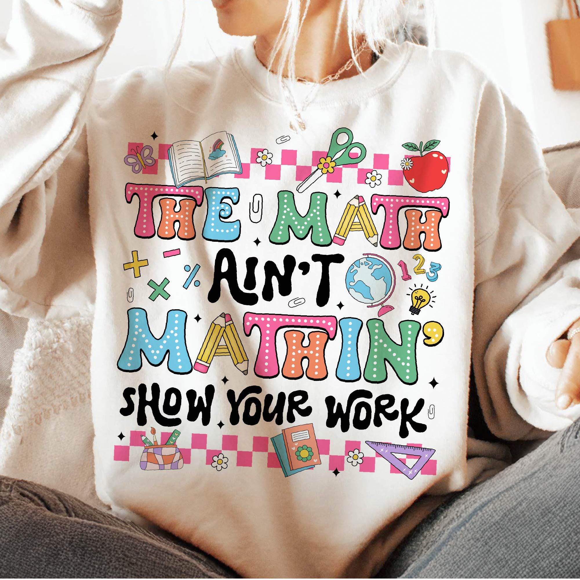 The Math Ain't Mathin' Show Your Work Shirt, Math Teacher Shirt Hoodie Sweatshirt