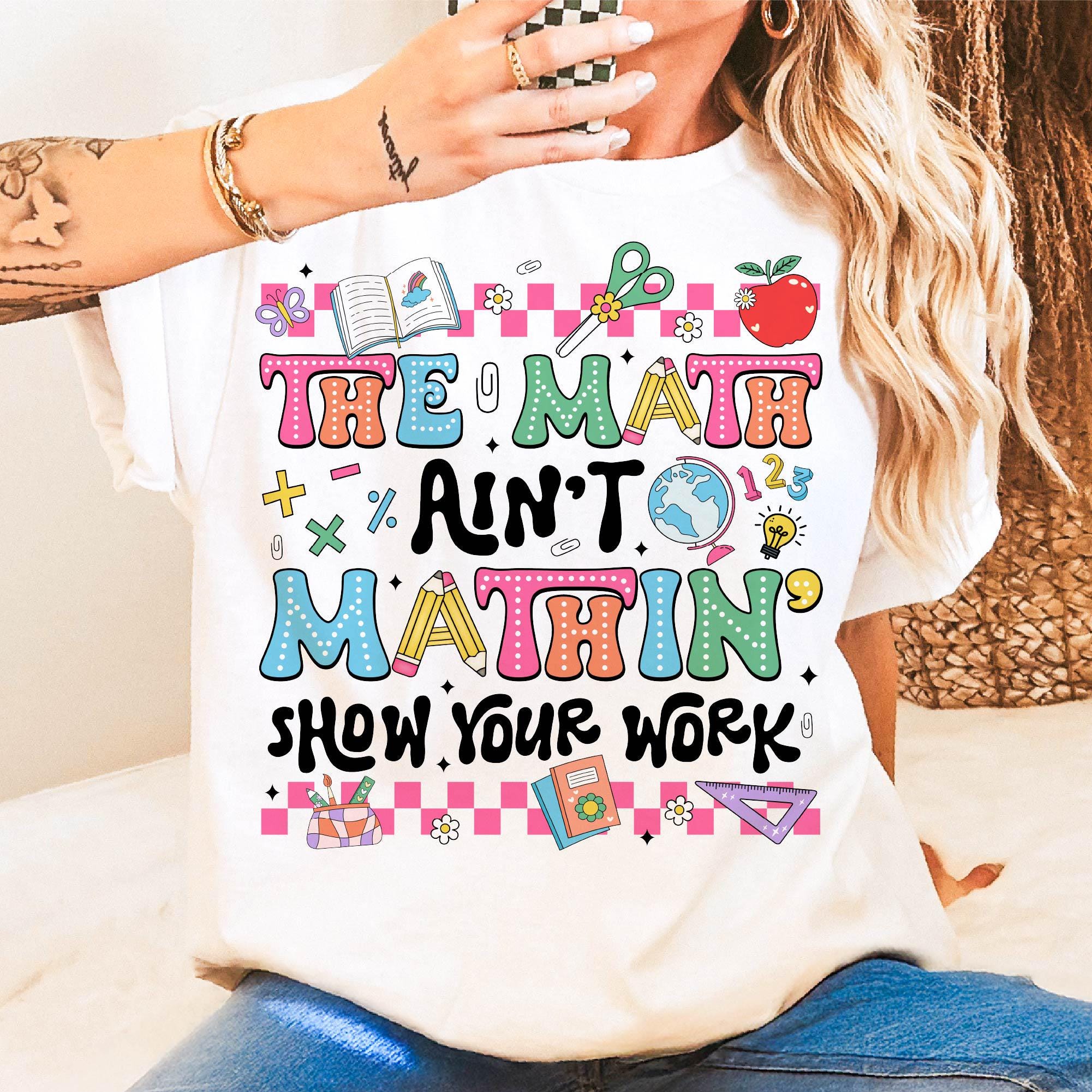 The Math Ain't Mathin' Show Your Work Shirt, Math Teacher Shirt Hoodie Sweatshirt