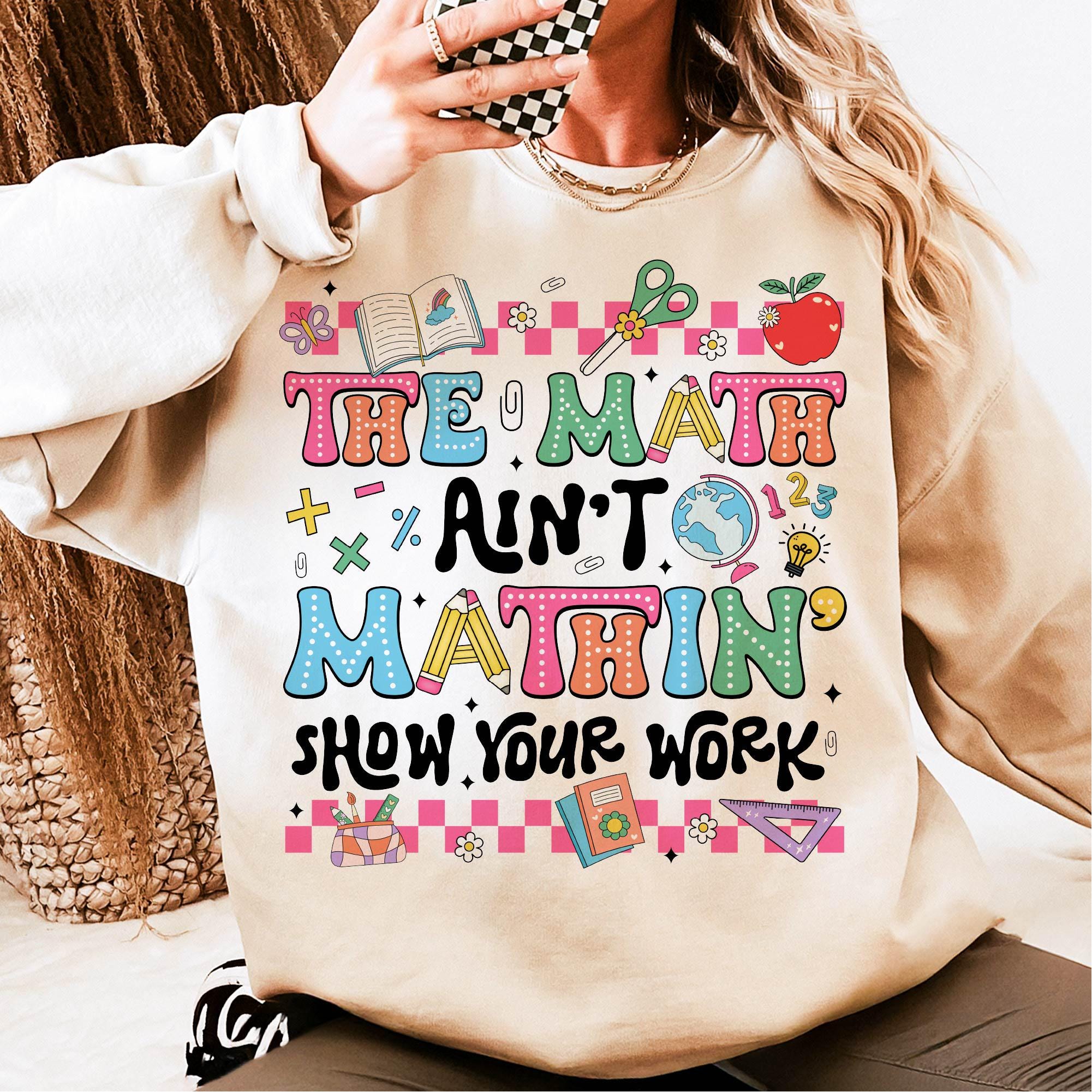 The Math Ain't Mathin' Show Your Work Shirt, Math Teacher Shirt Hoodie Sweatshirt